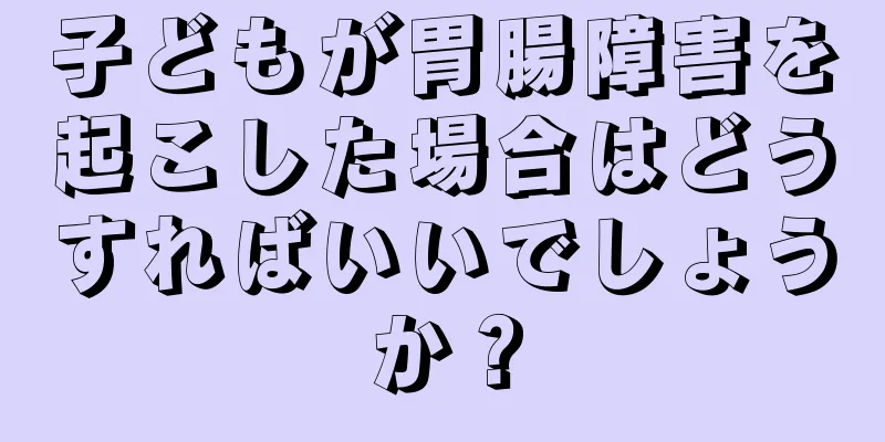 子どもが胃腸障害を起こした場合はどうすればいいでしょうか？