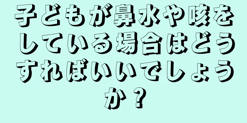 子どもが鼻水や咳をしている場合はどうすればいいでしょうか？