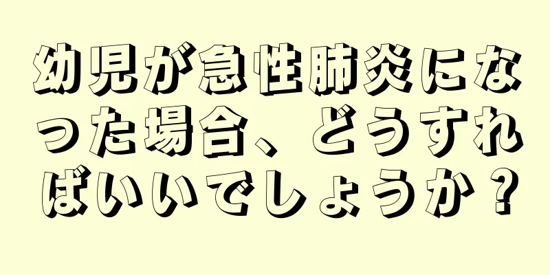 幼児が急性肺炎になった場合、どうすればいいでしょうか？