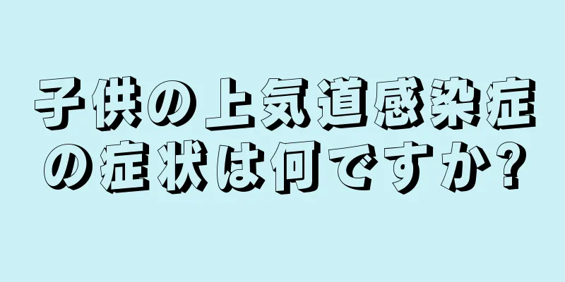 子供の上気道感染症の症状は何ですか?