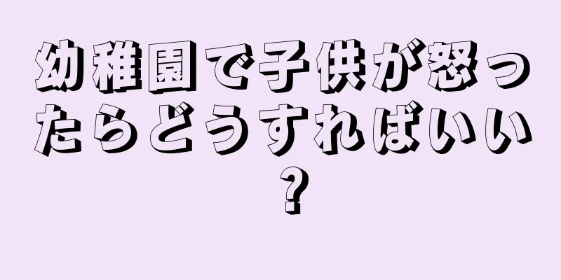 幼稚園で子供が怒ったらどうすればいい？