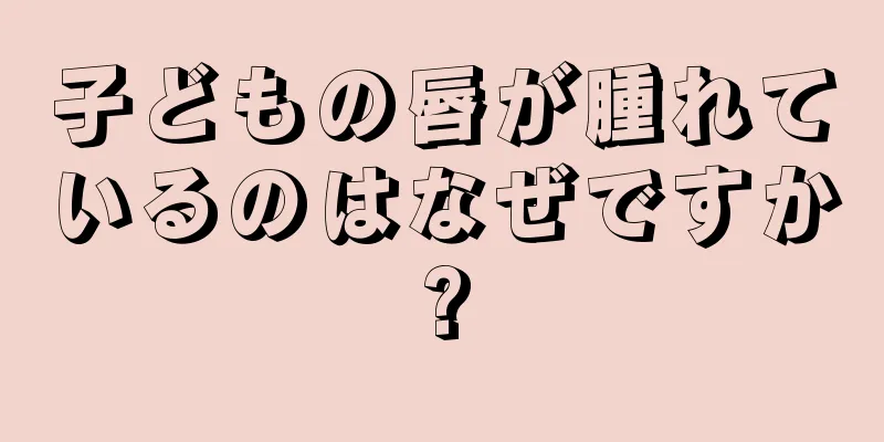 子どもの唇が腫れているのはなぜですか?