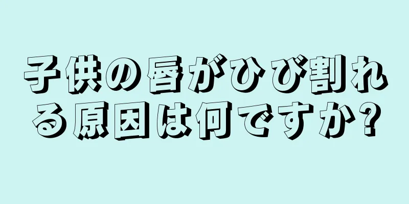 子供の唇がひび割れる原因は何ですか?