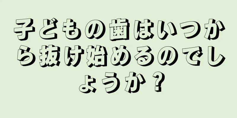 子どもの歯はいつから抜け始めるのでしょうか？