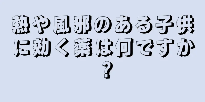 熱や風邪のある子供に効く薬は何ですか？
