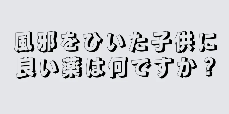 風邪をひいた子供に良い薬は何ですか？