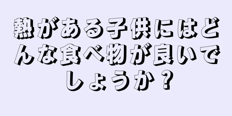 熱がある子供にはどんな食べ物が良いでしょうか？