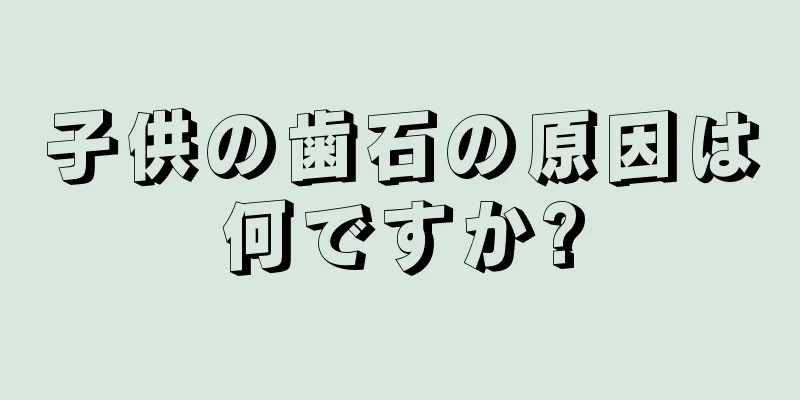 子供の歯石の原因は何ですか?
