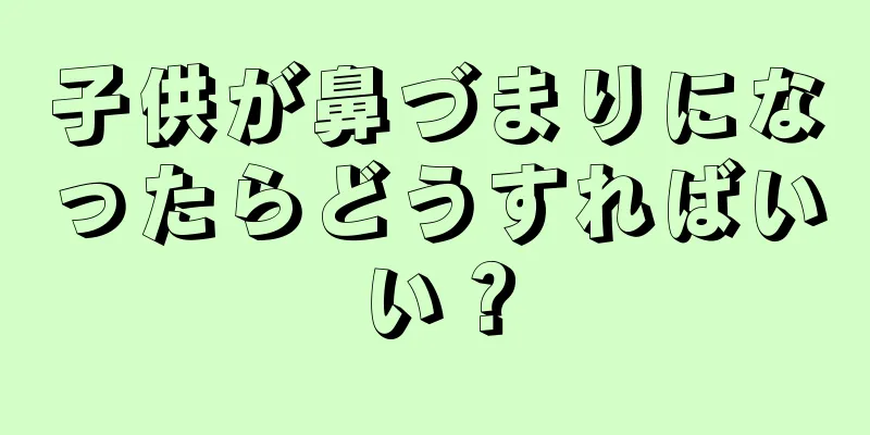 子供が鼻づまりになったらどうすればいい？