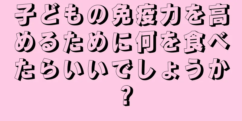 子どもの免疫力を高めるために何を食べたらいいでしょうか？