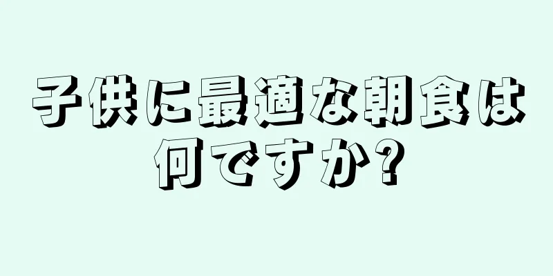 子供に最適な朝食は何ですか?