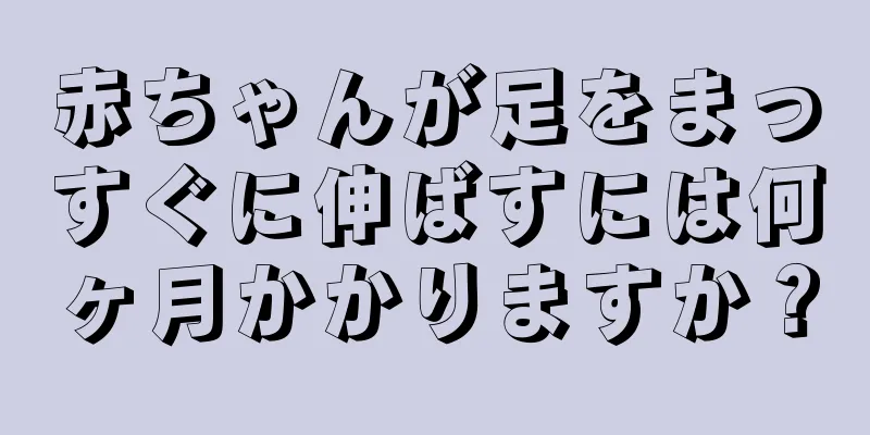 赤ちゃんが足をまっすぐに伸ばすには何ヶ月かかりますか？