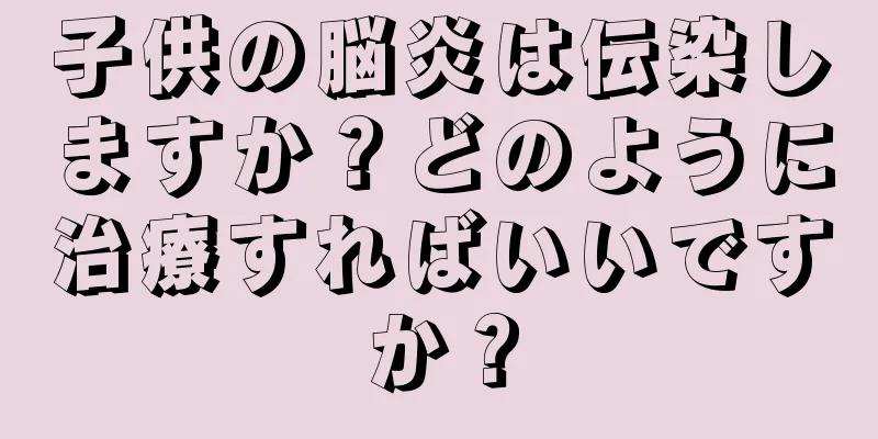 子供の脳炎は伝染しますか？どのように治療すればいいですか？