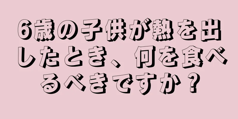 6歳の子供が熱を出したとき、何を食べるべきですか？