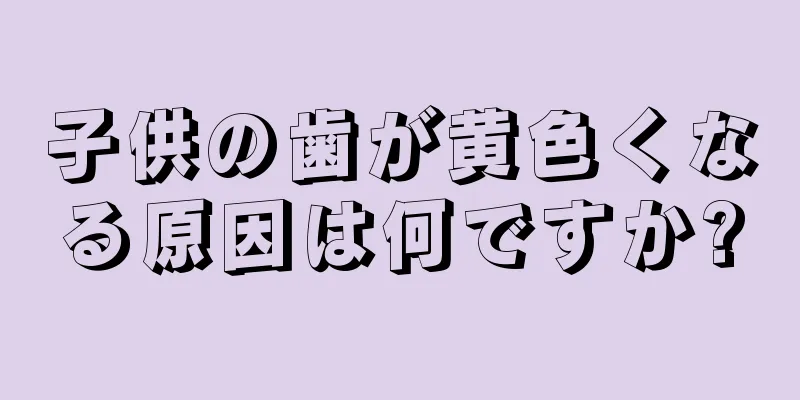 子供の歯が黄色くなる原因は何ですか?