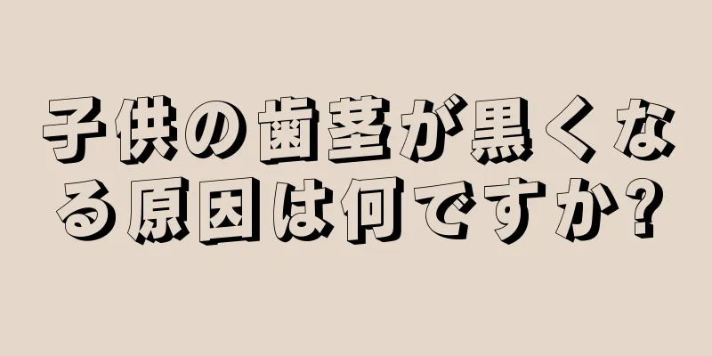 子供の歯茎が黒くなる原因は何ですか?