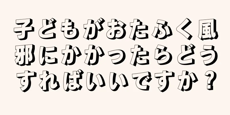 子どもがおたふく風邪にかかったらどうすればいいですか？