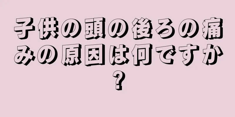 子供の頭の後ろの痛みの原因は何ですか?
