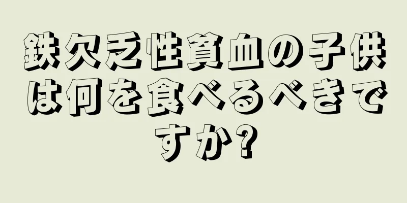 鉄欠乏性貧血の子供は何を食べるべきですか?