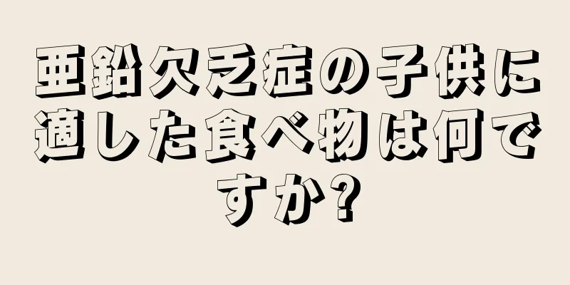 亜鉛欠乏症の子供に適した食べ物は何ですか?