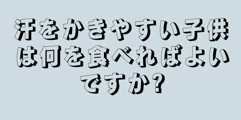 汗をかきやすい子供は何を食べればよいですか?