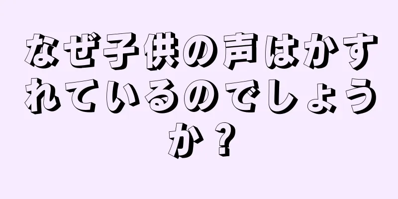 なぜ子供の声はかすれているのでしょうか？