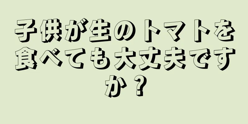 子供が生のトマトを食べても大丈夫ですか？
