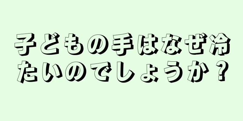 子どもの手はなぜ冷たいのでしょうか？