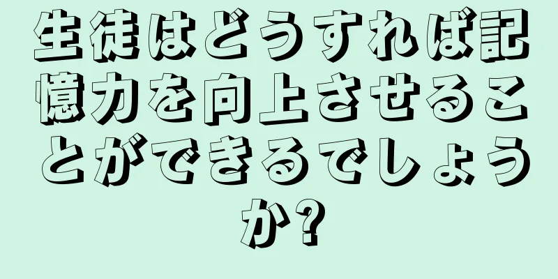 生徒はどうすれば記憶力を向上させることができるでしょうか?