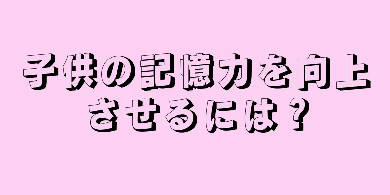 子供の記憶力を向上させるには？
