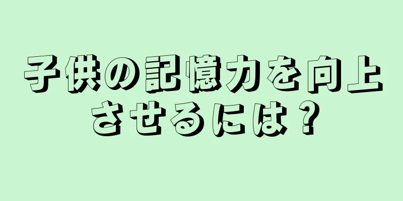 子供の記憶力を向上させるには？