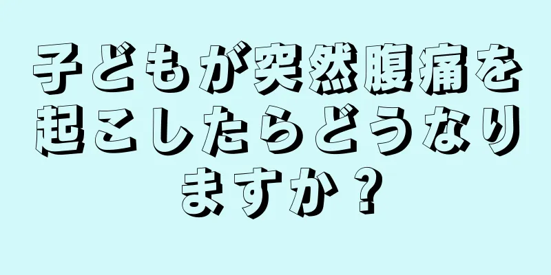子どもが突然腹痛を起こしたらどうなりますか？