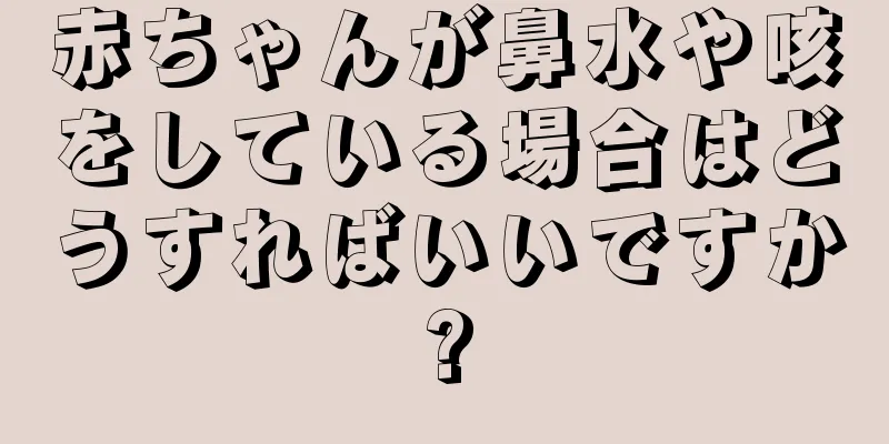 赤ちゃんが鼻水や咳をしている場合はどうすればいいですか?
