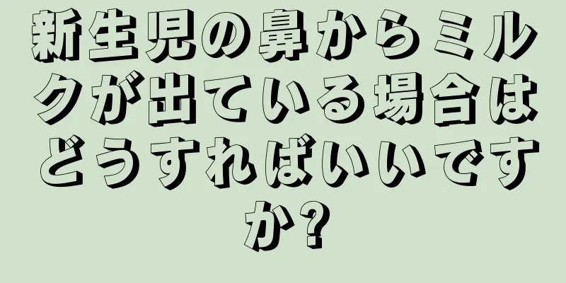 新生児の鼻からミルクが出ている場合はどうすればいいですか?