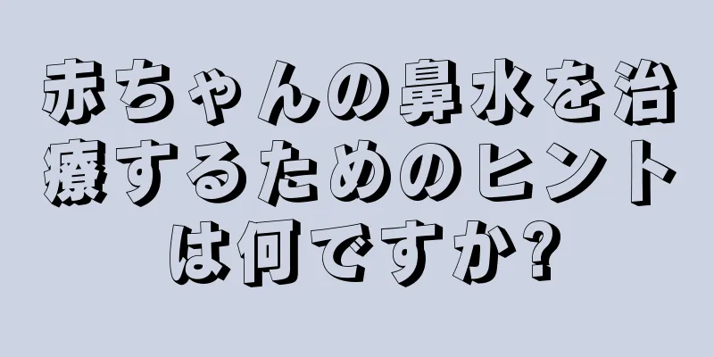 赤ちゃんの鼻水を治療するためのヒントは何ですか?