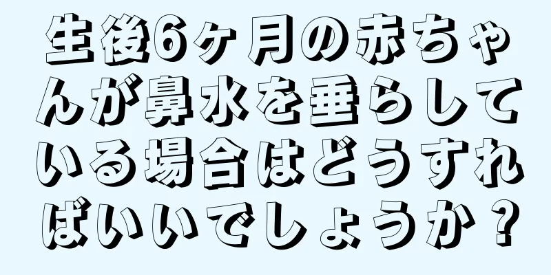 生後6ヶ月の赤ちゃんが鼻水を垂らしている場合はどうすればいいでしょうか？