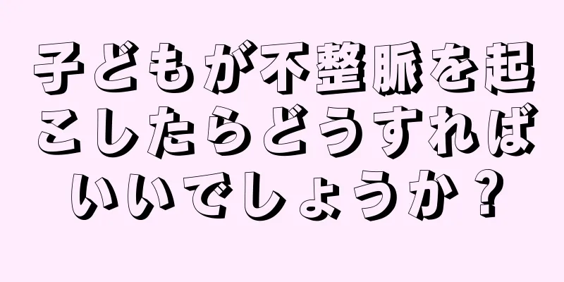 子どもが不整脈を起こしたらどうすればいいでしょうか？