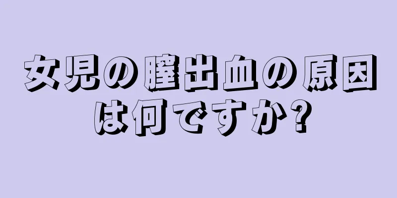 女児の膣出血の原因は何ですか?