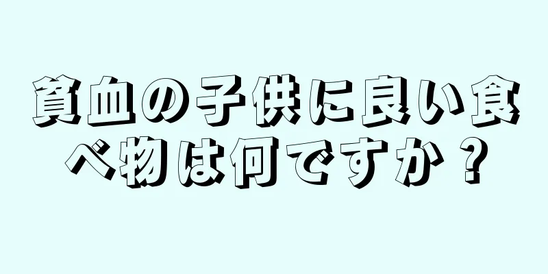 貧血の子供に良い食べ物は何ですか？