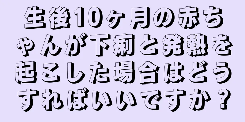 生後10ヶ月の赤ちゃんが下痢と発熱を起こした場合はどうすればいいですか？