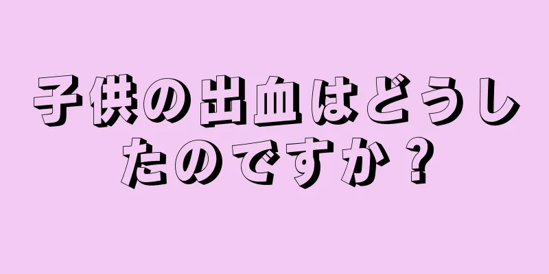 子供の出血はどうしたのですか？