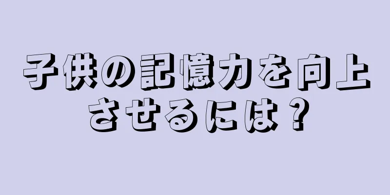 子供の記憶力を向上させるには？
