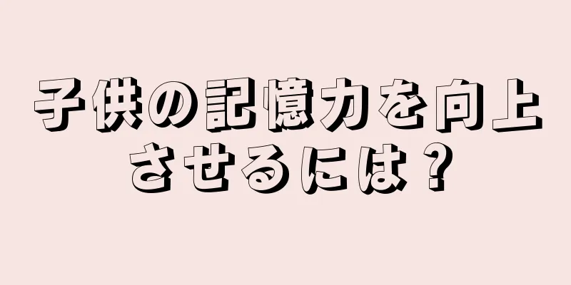 子供の記憶力を向上させるには？