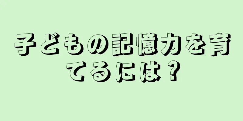 子どもの記憶力を育てるには？