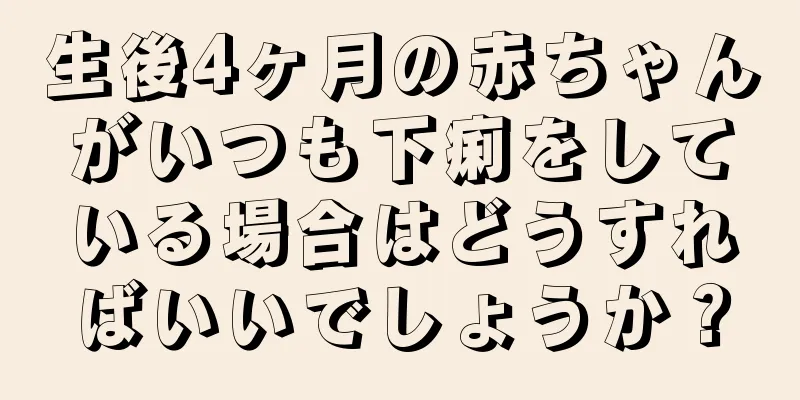 生後4ヶ月の赤ちゃんがいつも下痢をしている場合はどうすればいいでしょうか？