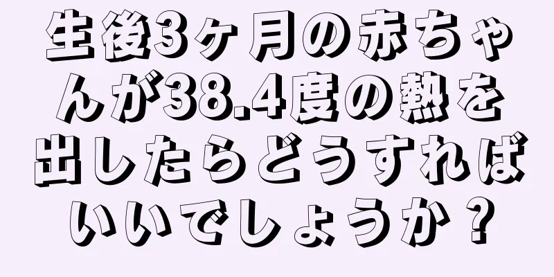 生後3ヶ月の赤ちゃんが38.4度の熱を出したらどうすればいいでしょうか？