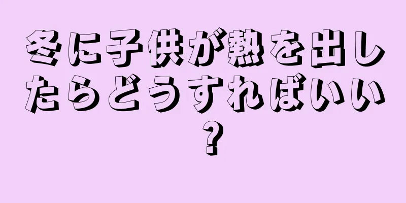 冬に子供が熱を出したらどうすればいい？