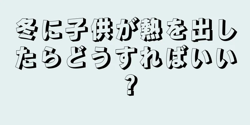 冬に子供が熱を出したらどうすればいい？