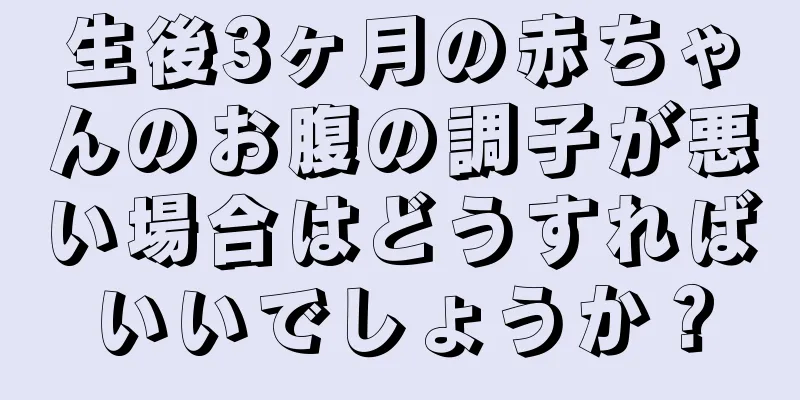生後3ヶ月の赤ちゃんのお腹の調子が悪い場合はどうすればいいでしょうか？