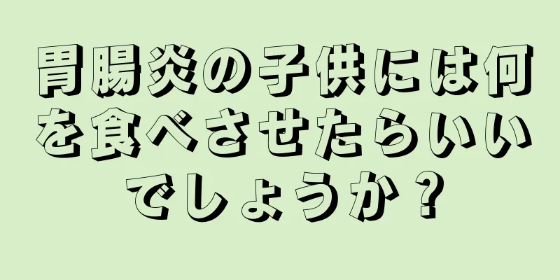 胃腸炎の子供には何を食べさせたらいいでしょうか？